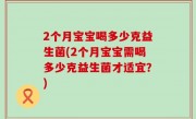 2个月宝宝喝多少克益生菌(2个月宝宝需喝多少克益生菌才适宜？)