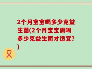 2个月宝宝喝多少克益生菌(2个月宝宝需喝多少克益生菌才适宜？)