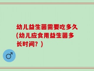 幼儿益生菌需要吃多久(幼儿应食用益生菌多长时间？)