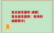 复合益生菌粉 减肥(复合益生菌粉：有效的减肥帮手)