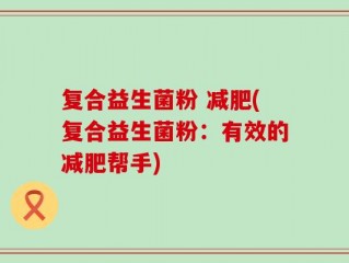 复合益生菌粉 减肥(复合益生菌粉：有效的减肥帮手)