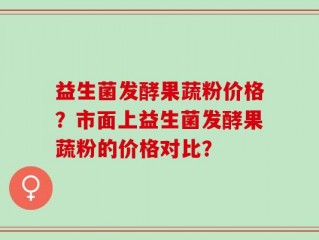 益生菌发酵果蔬粉价格？市面上益生菌发酵果蔬粉的价格对比？