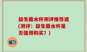益生菌水杯测评推荐语(测评：益生菌水杯是否值得购买？)
