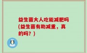 益生菌大人吃能减肥吗(益生菌有助减重，真的吗？)