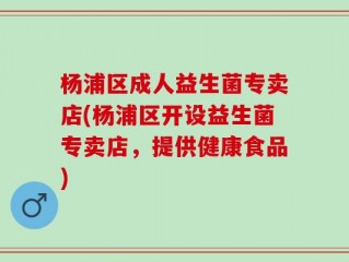 杨浦区成人益生菌专卖店(杨浦区开设益生菌专卖店，提供健康食品)