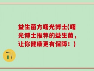 益生菌方曙光博士(曙光博士推荐的益生菌，让你健康更有保障！)