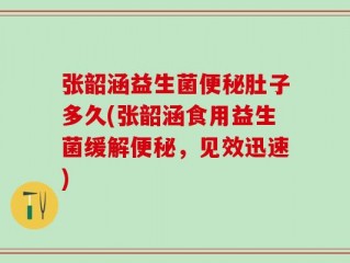 张韶涵益生菌便秘肚子多久(张韶涵食用益生菌缓解便秘，见效迅速)