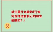 益生菌什么酸奶好(如何选择适合自己的益生菌酸奶？)