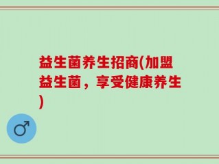 益生菌养生招商(加盟益生菌，享受健康养生)