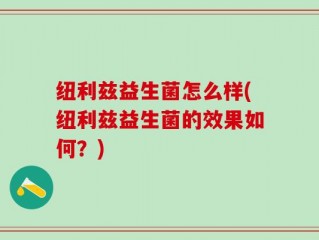 纽利兹益生菌怎么样(纽利兹益生菌的效果如何？)