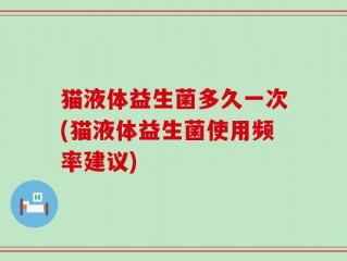 猫液体益生菌多久一次(猫液体益生菌使用频率建议)
