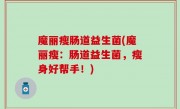 魔丽瘦肠道益生菌(魔丽瘦：肠道益生菌，瘦身好帮手！)
