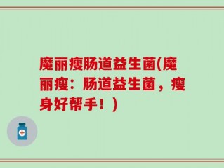 魔丽瘦肠道益生菌(魔丽瘦：肠道益生菌，瘦身好帮手！)