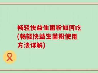 畅轻快益生菌粉如何吃(畅轻快益生菌粉使用方法详解)