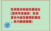 乳铁蛋白和益生菌结合(营养专家推荐：乳铁蛋白与益生菌搭配最佳，助力肠道健康)