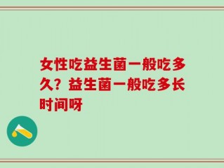 女性吃益生菌一般吃多久？益生菌一般吃多长时间呀