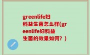 greenlife妇科益生菌怎么样(greenlife妇科益生菌的效果如何？)