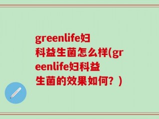 greenlife妇科益生菌怎么样(greenlife妇科益生菌的效果如何？)