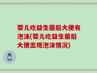 婴儿吃益生菌后大便有泡沫(婴儿吃益生菌后大便出现泡沫情况)