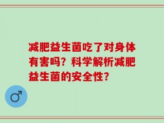 减肥益生菌吃了对身体有害吗？科学解析减肥益生菌的安全性？