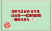 启斯元益生菌(启斯元益生菌——促进肠健康，增强免疫力！)