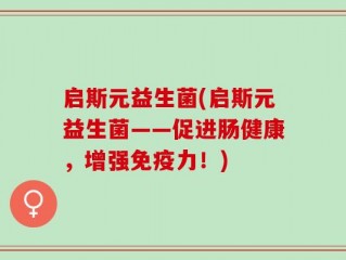 启斯元益生菌(启斯元益生菌——促进肠健康，增强免疫力！)