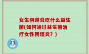 女生阴道炎吃什么益生菌(如何通过益生菌治疗女性阴道炎？)