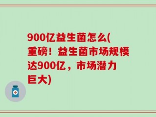 900亿益生菌怎么(重磅！益生菌市场规模达900亿，市场潜力巨大)