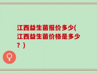 江西益生菌报价多少(江西益生菌价格是多少？)