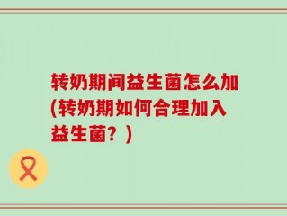 转奶期间益生菌怎么加(转奶期如何合理加入益生菌？)