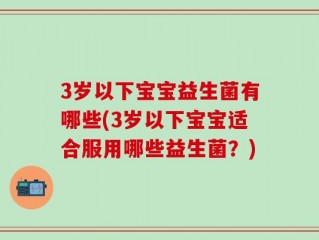 3岁以下宝宝益生菌有哪些(3岁以下宝宝适合服用哪些益生菌？)