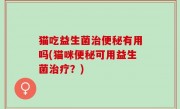 猫吃益生菌治便秘有用吗(猫咪便秘可用益生菌治疗？)