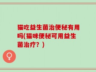 猫吃益生菌治便秘有用吗(猫咪便秘可用益生菌治疗？)