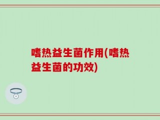 嗜热益生菌作用(嗜热益生菌的功效)