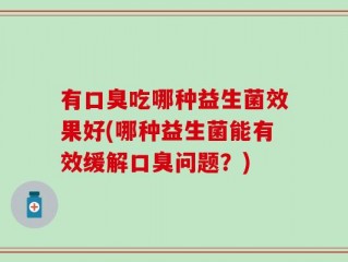 有口臭吃哪种益生菌效果好(哪种益生菌能有效缓解口臭问题？)