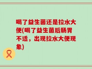 喝了益生菌还是拉水大便(喝了益生菌后肠胃不适，出现拉水大便现象)