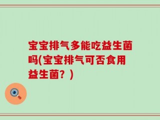 宝宝排气多能吃益生菌吗(宝宝排气可否食用益生菌？)