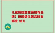 儿童德国益生菌推荐品牌？德国益生菌品牌有哪些 幼儿