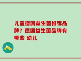 儿童德国益生菌推荐品牌？德国益生菌品牌有哪些 幼儿