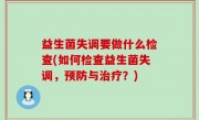 益生菌失调要做什么检查(如何检查益生菌失调，预防与治疗？)