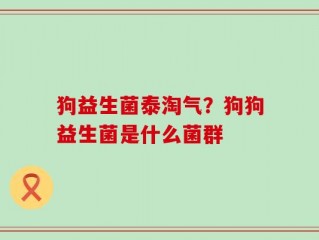 狗益生菌泰淘气？狗狗益生菌是什么菌群