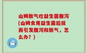 山姆胀气吃益生菌腹泻(山姆食用益生菌后反而引发腹泻和胀气，怎么办？)