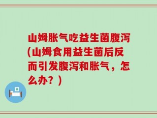 山姆胀气吃益生菌腹泻(山姆食用益生菌后反而引发腹泻和胀气，怎么办？)