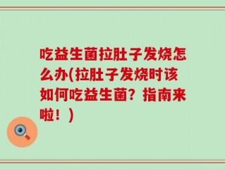 吃益生菌拉肚子发烧怎么办(拉肚子发烧时该如何吃益生菌？指南来啦！)