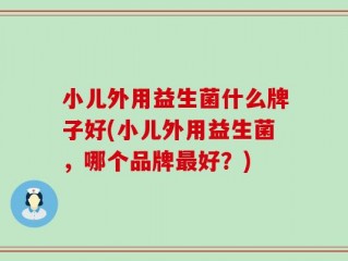 小儿外用益生菌什么牌子好(小儿外用益生菌，哪个品牌最好？)
