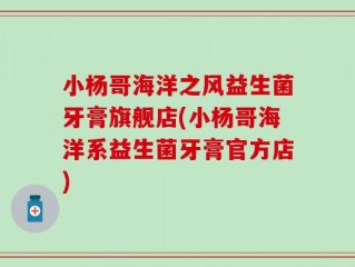 小杨哥海洋之风益生菌牙膏旗舰店(小杨哥海洋系益生菌牙膏官方店)