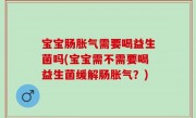 宝宝肠胀气需要喝益生菌吗(宝宝需不需要喝益生菌缓解肠胀气？)