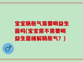 宝宝肠胀气需要喝益生菌吗(宝宝需不需要喝益生菌缓解肠胀气？)