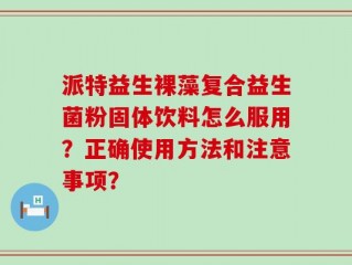派特益生裸藻复合益生菌粉固体饮料怎么服用？正确使用方法和注意事项？
