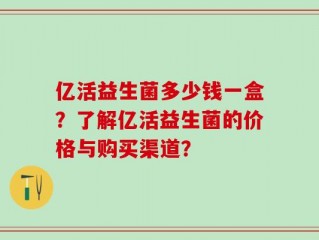 亿活益生菌多少钱一盒？了解亿活益生菌的价格与购买渠道？